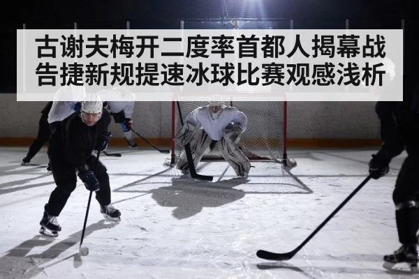 古谢夫梅开二度率首都人揭幕战告捷新规提速冰球比赛观感浅析