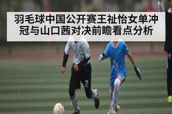 羽毛球中国公开赛王祉怡女单冲冠与山口茜对决前瞻看点分析