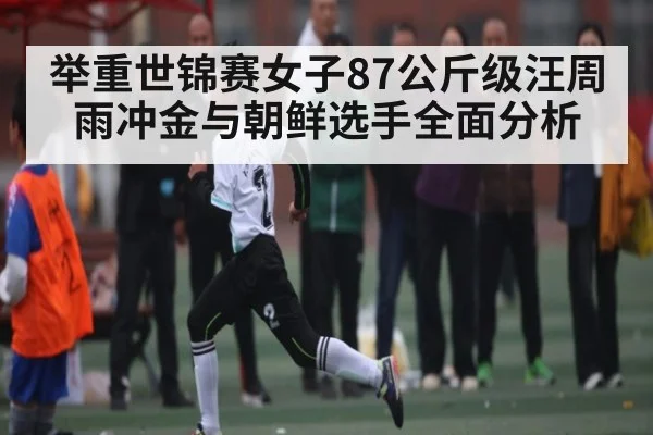 举重世锦赛女子87公斤级汪周雨冲金与朝鲜选手全面分析
