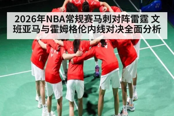 2026年NBA常规赛马刺对阵雷霆 文班亚马与霍姆格伦内线对决全面分析