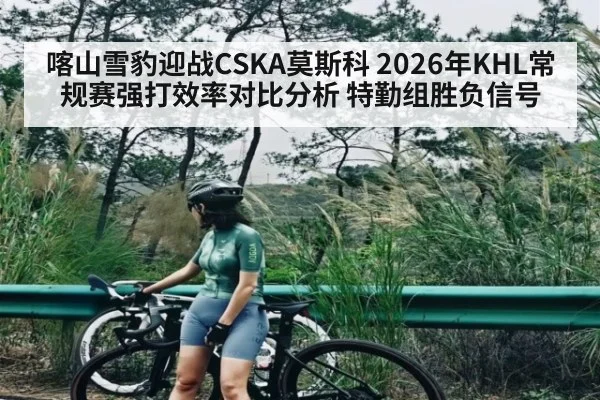 喀山雪豹迎战CSKA莫斯科 2026年KHL常规赛强打效率对比分析 特勤组胜负信号